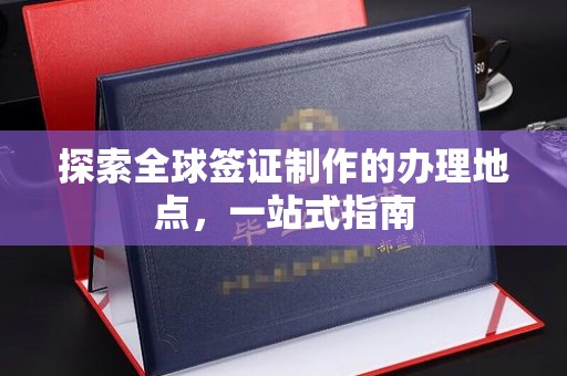 新宾探索全球签证制作的办理地点，一站式指南