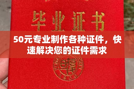 新宾50元专业制作各种证件，快速解决您的证件需求