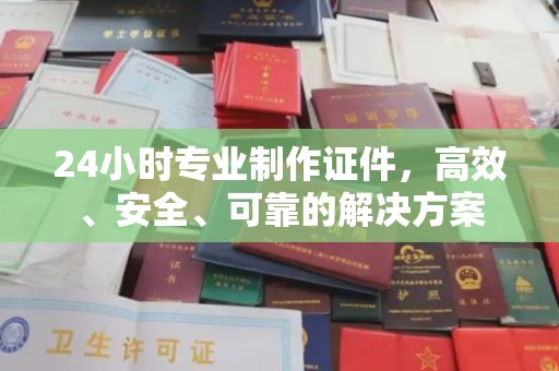 新宾24小时专业制作证件，高效、安全、可靠的解决方案