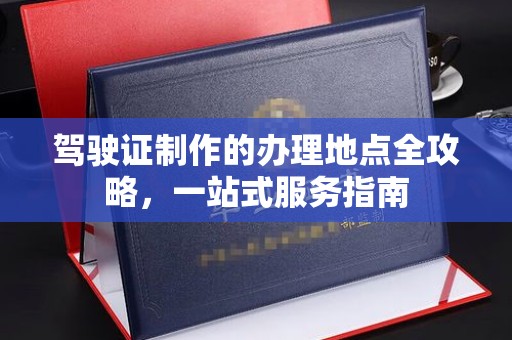 新宾驾驶证制作的办理地点全攻略，一站式服务指南