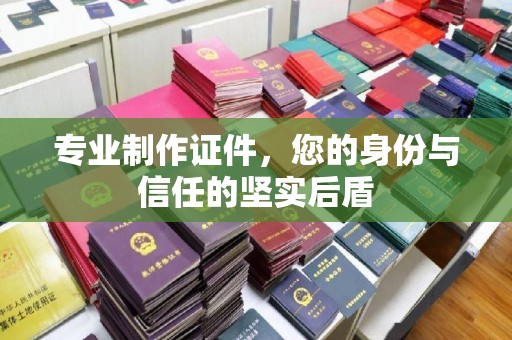 新宾专业制作证件，您的身份与信任的坚实后盾