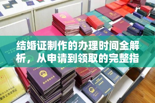 新宾结婚证制作的办理时间全解析，从申请到领取的完整指南