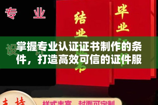 新宾掌握专业认证证书制作的条件，打造高效可信的证件服务