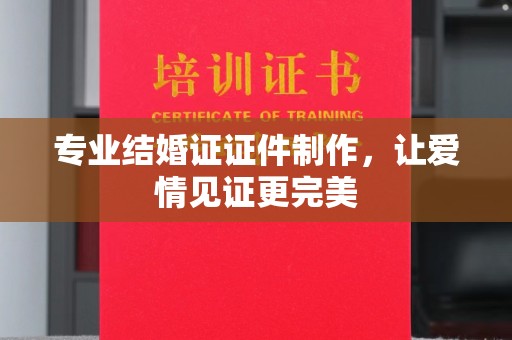 新宾专业结婚证证件制作，让爱情见证更完美