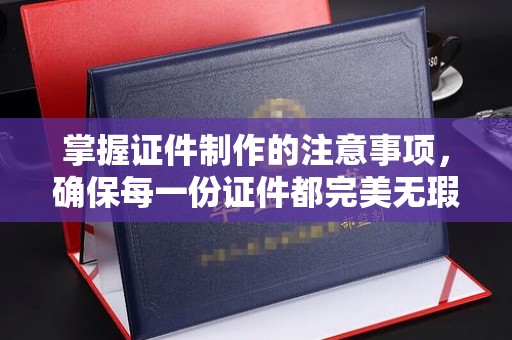 新宾掌握证件制作的注意事项，确保每一份证件都完美无瑕