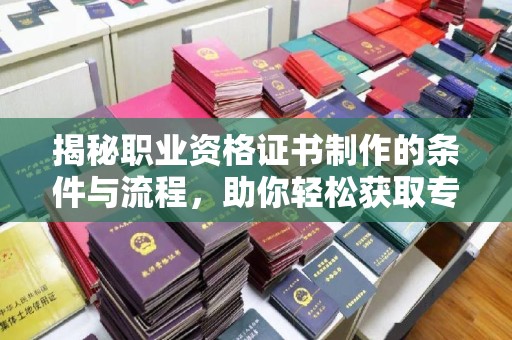 新宾揭秘职业资格证书制作的条件与流程，助你轻松获取专业认证