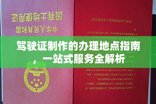 新宾驾驶证制作的办理地点指南，一站式服务全解析