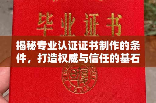 新宾揭秘专业认证证书制作的条件，打造权威与信任的基石