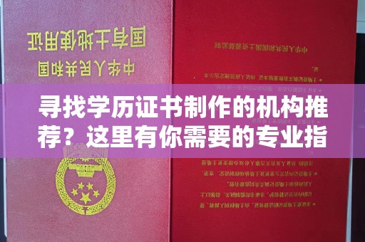 新宾寻找学历证书制作的机构推荐？这里有你需要的专业指南