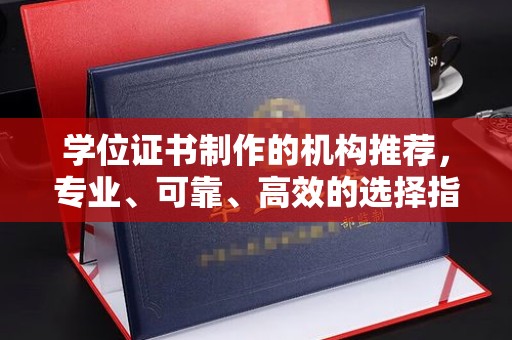 新宾学位证书制作的机构推荐，专业、可靠、高效的选择指南