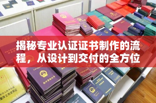 新宾揭秘专业认证证书制作的流程，从设计到交付的全方位解析
