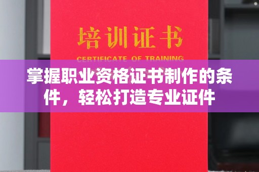 新宾掌握职业资格证书制作的条件，轻松打造专业证件
