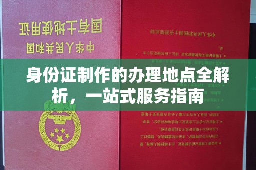 新宾身份证制作的办理地点全解析，一站式服务指南