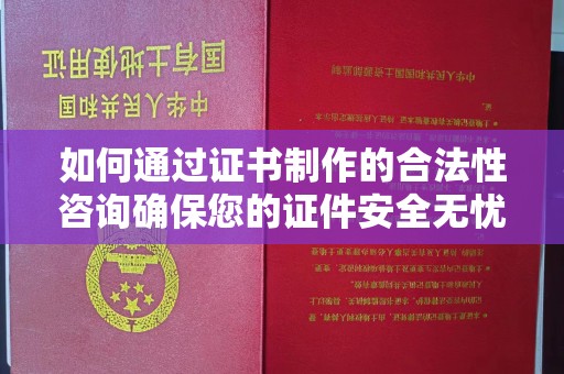 新宾如何通过证书制作的合法性咨询确保您的证件安全无忧
